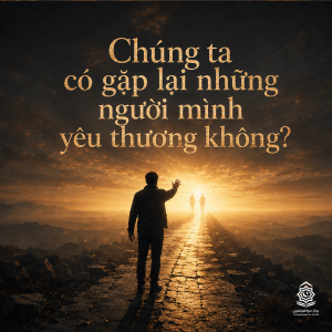 Chúng ta có gặp lại những người mình yêu thương không?